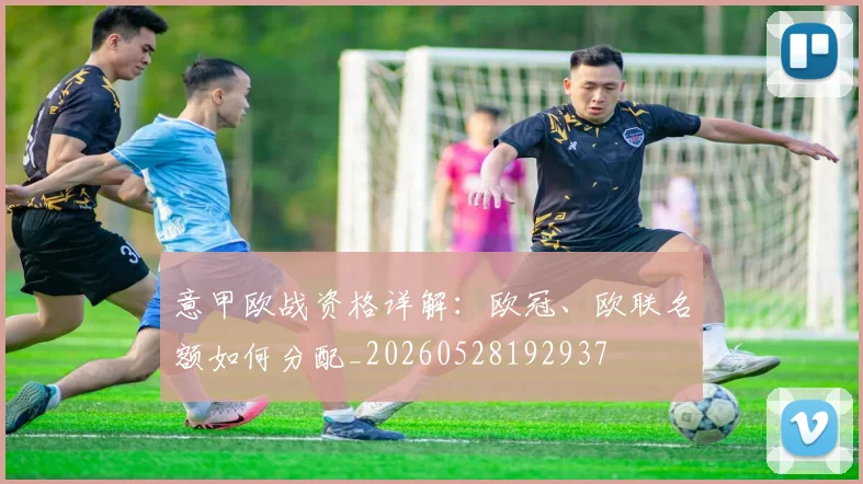 意甲欧战资格详解：欧冠、欧联名额如何分配_20260528192937