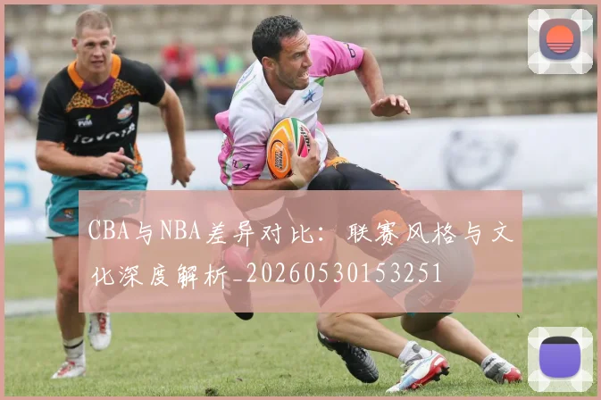 CBA与NBA差异对比：联赛风格与文化深度解析_20260530153251