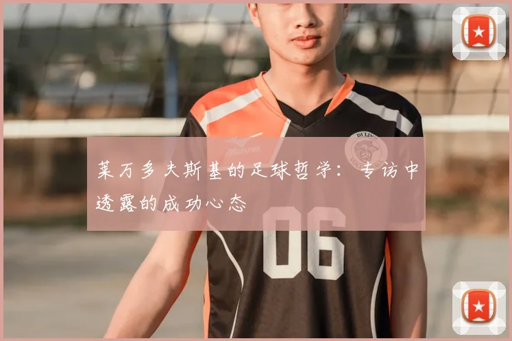莱万多夫斯基的足球哲学：专访中透露的成功心态