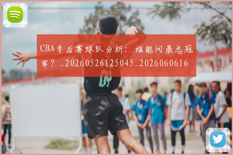 CBA季后赛球队分析:谁能问鼎总冠军?_20260526125045_20260606165213