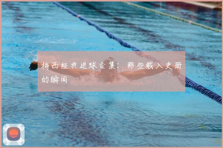 梅西经典进球合集：那些载入史册的瞬间
