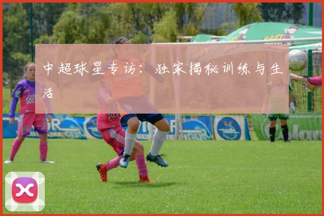中超球星专访:独家揭秘训练与生活