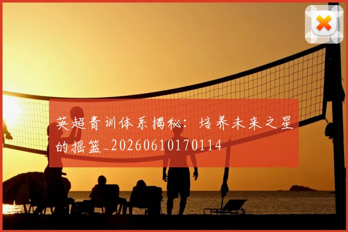 英超青训体系揭秘：培养未来之星的摇篮_20260610170114