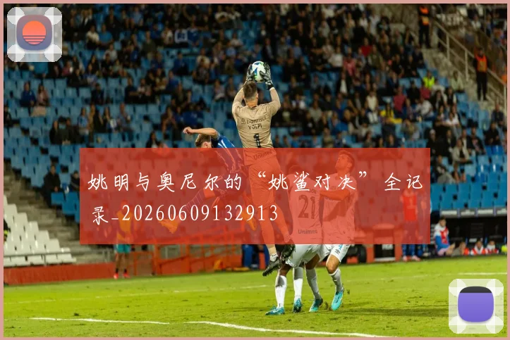 姚明与奥尼尔的“姚鲨对决”全记录_20260609132913