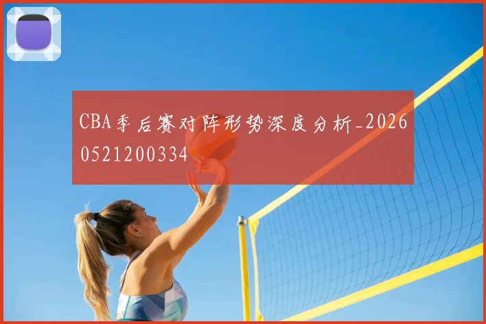 CBA季后赛对阵形势深度分析_20260521200334