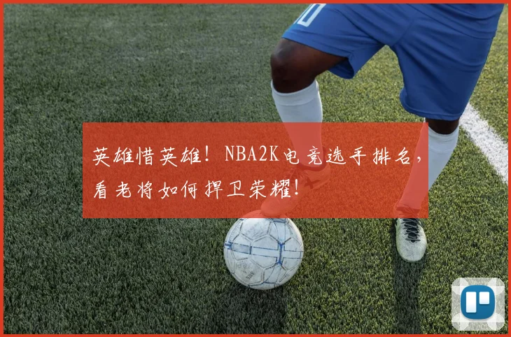 英雄惜英雄！NBA2K电竞选手排名，看老将如何捍卫荣耀！