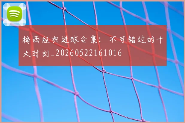 梅西经典进球合集:不可错过的十大时刻_20260522161016