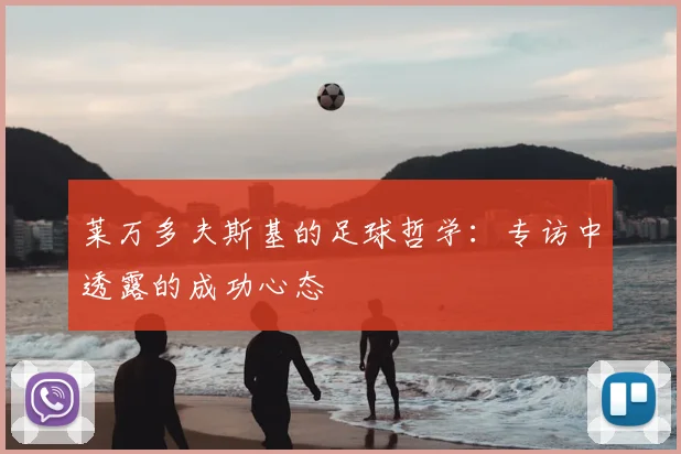莱万多夫斯基的足球哲学:专访中透露的成功心态