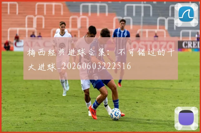 梅西经典进球合集：不可错过的十大进球_20260603222516