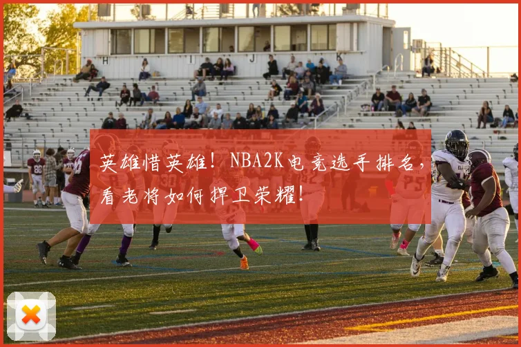 英雄惜英雄！NBA2K电竞选手排名，看老将如何捍卫荣耀！