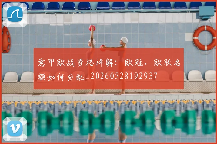 意甲欧战资格详解:欧冠、欧联名额如何分配_20260528192937