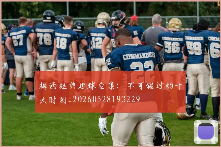 梅西经典进球合集：不可错过的十大时刻_20260528193229