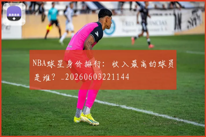 NBA球星身价排行：收入最高的球员是谁？_20260603221144