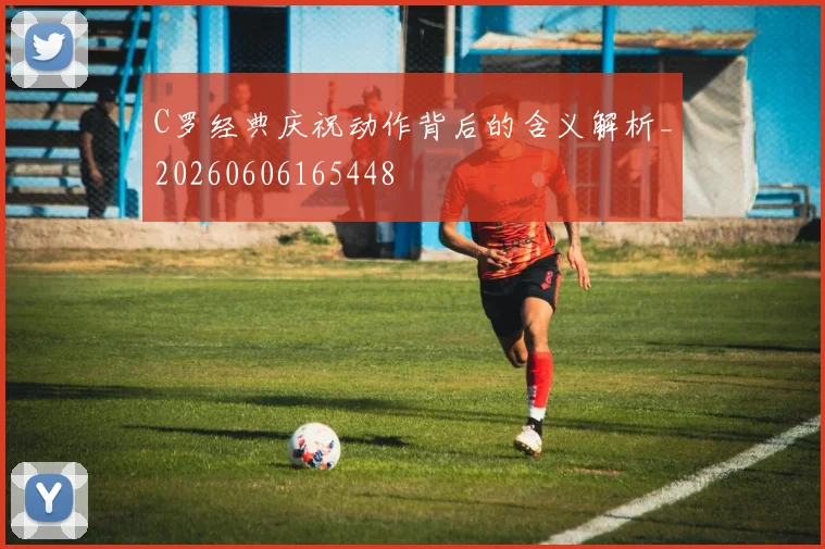 C罗经典庆祝动作背后的含义解析_20260606165448