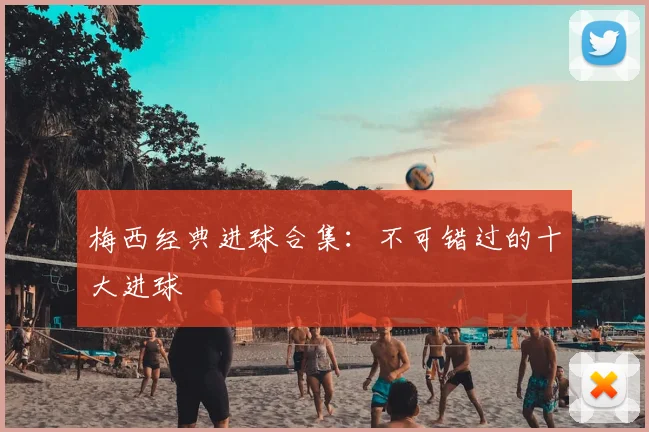 梅西经典进球合集:不可错过的十大进球