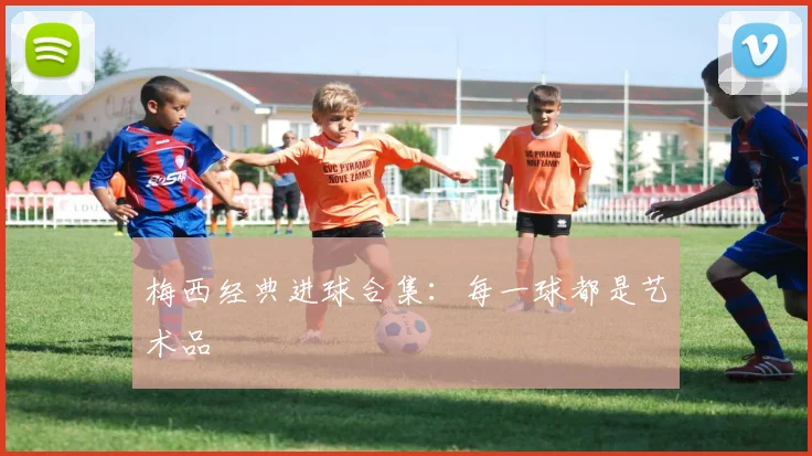 梅西经典进球合集:每一球都是艺术品